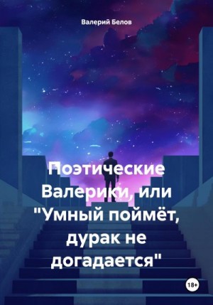 Белов Валерий - Поэтические Валерики, или «Умный поймёт, дурак не догадается»