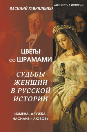 Гавриленко Василий - Цветы со шрамами. Судьбы женщин в русской истории. Измена, дружба, насилие и любовь