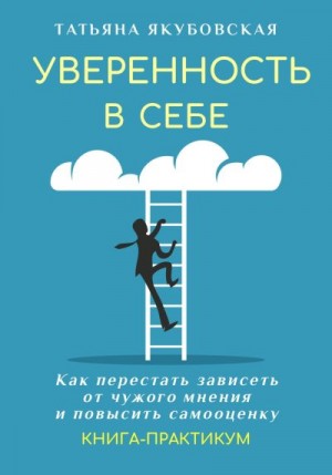 Якубовская Татьяна - Уверенность в себе. Как перестать зависеть от чужого мнения и повысить самооценку. Книга-практикум