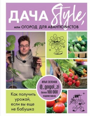 Зеленов Илья - Дача Style, или огород для авантюристов. Как получить урожай, если вы еще не бабушка