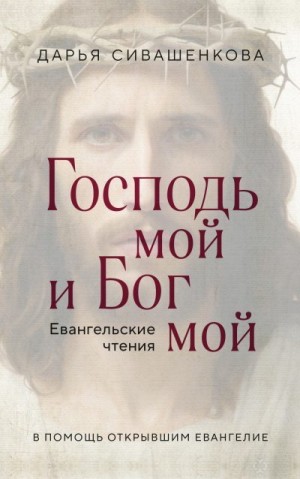 Сивашенкова Дарья - Господь мой и Бог мой. Евангельские чтения. В помощь открывшим Евангелие