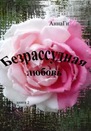 АннаГи - Безрассудная любовь. Книга 2