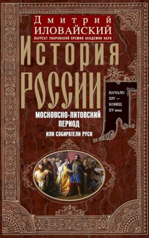 Иловайский Дмитрий - История России. Московско-литовский период, или Собиратели Руси. Начало XIV — конец XV века