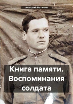Матюхин Анатолий - Книга памяти. Воспоминания солдата