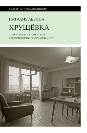 Лебина Наталия - Хрущевка. Советское и несоветское в пространстве повседневности