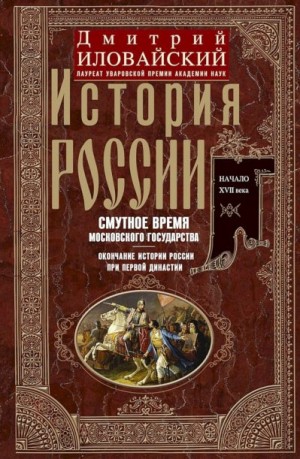 Иловайский Дмитрий - История России. Смутное время Московского государства. Окончание истории России при первой династии. Начало XVII века.