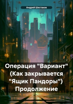 Шестаков Андрей - Операция «Вариант» (Как закрывается «Ящик Пандоры») Продолжение