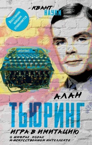 Тьюринг Алан, Нейман Джон фон - Игра в имитацию. О шифрах, кодах и искусственном интеллекте