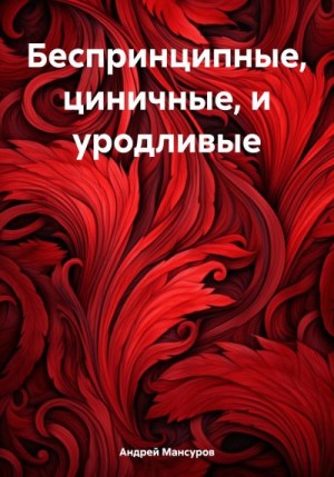 Мансуров Андрей - Беспринципные, циничные, и уродливые