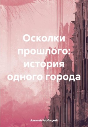 Курбацкий Алексей - Осколки прошлого: история одного города