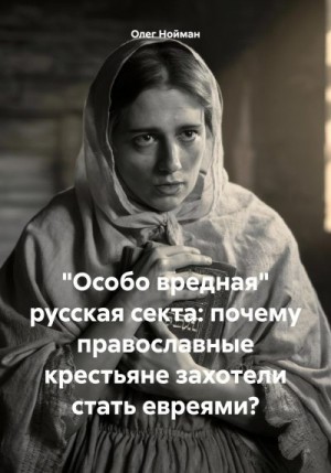 Нойман Олег - «Особо вредная» русская секта: почему православные крестьяне захотели стать евреями?