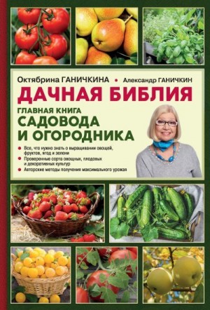 Ганичкин Александр, Ганичкина Октябрина - Дачная библия. Главная книга садовода и огородника