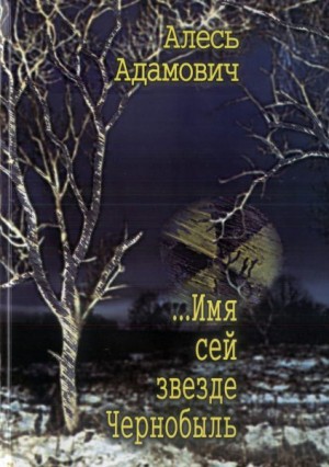 Адамович Алесь - ...Имя сей звезде Чернобыль