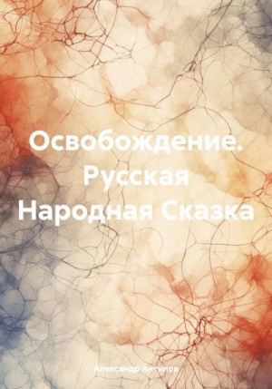 Антипов Александр Викторович - Освобождение. Русская Народная Сказка