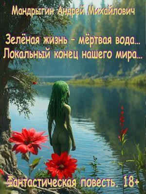 Мандрыгин Андрей - Зелёная жизнь – мёртвая вода… Локальный конец нашего мира…