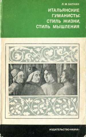 Баткин Леонид - Итальянские гуманисты. Стиль жизни, стиль мышления