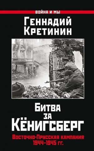 Кретинин Геннадий - Битва за Кёнигсберг. Восточно-Прусская кампания 1944–1945 гг.