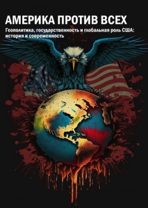 Яковенко А., Манасенко К., Карпович О. - Америка против всех. Геополитика, государственность и глобальная роль США: история и современность : коллективная монография
