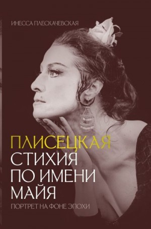 Плескачевская Инесса - Плисецкая. Стихия по имени Майя. Портрет на фоне эпохи