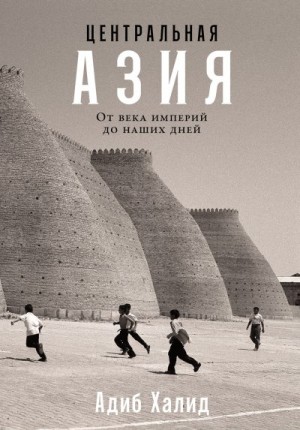 Халид Адиб - Центральная Азия: От века империй до наших дней