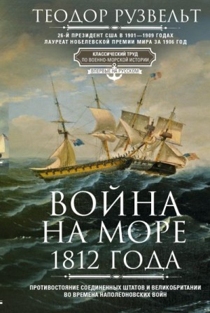 Рузвельт Теодор - Война на море 1812 года. Противостояние Соединенных Штатов и Великобритании во времена Наполеоновских войн