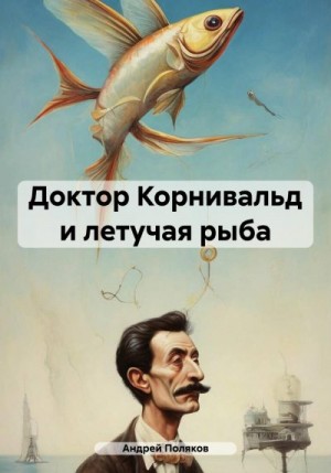 Поляков Андрей - Доктор Корнивальд и летучая рыба