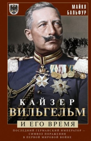 Бальфур Майкл - Кайзер Вильгельм и его время. Последний германский император – символ поражения в Первой мировой войне