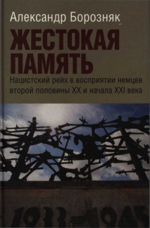 Борозняк Александр - Жестокая память. Нацистский рейх в восприятии немцев второй половины XX и начала XXI века