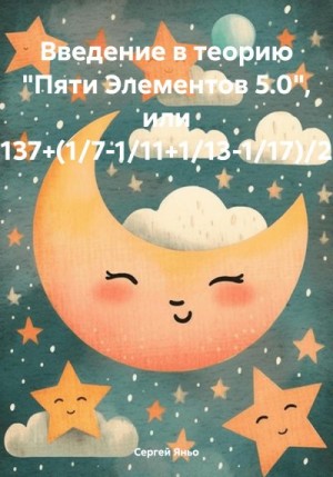 Яньо Сергей - Введение в теорию «Пяти Элементов 5.0», или 137+(1/7-1/11+1/13-1/17)/2