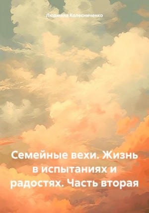 Колесниченко Людмила - Семейные вехи. Жизнь в испытаниях и радостях. Часть вторая