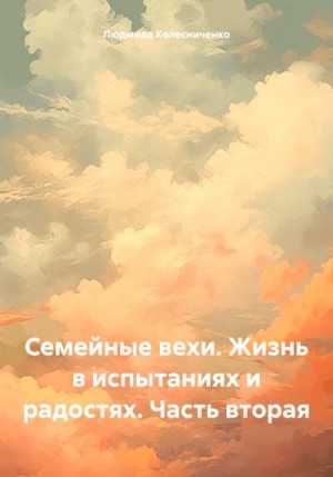 Колесниченко Людмила - Семейные вехи. Жизнь в испытаниях и радостях. Часть вторая