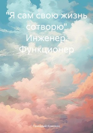 Кумохин Геннадий - «Я сам свою жизнь сотворю» Инженер. Функционер