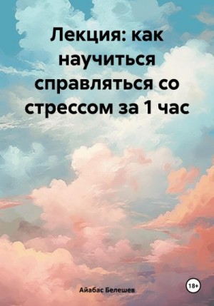 Белешев Айабас - Лекция: как научиться справляться со стрессом за 1 час