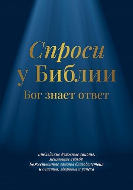 Библия - Спроси у Библии. Бог знает ответ: библейские духовные законы, меняющие судьбу: божественные законы благоденствия и счастья, здоровья и успеха