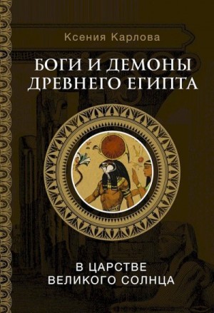 Карлова Ксения - Боги и демоны Древнего Египта. В царстве великого солнца