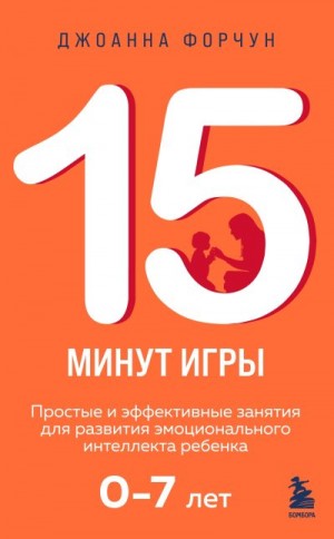 Форчун Джоанна - 15 минут игры. Простые и эффективные занятия для развития эмоционального интеллекта ребенка. 0-7 лет