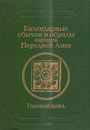 Джарылгасинова Роза, Логашова Биби-Рабига, Жигалина Ольга, Тенишева А., Амирьянц Ирина, Шидфар Рамин, Носенко Елена - Календарные обычаи и обряды народов Передней Азии