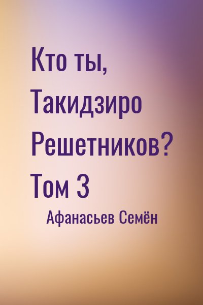 Афанасьев Семён - Кто ты, Такидзиро Решетников? Том 3
