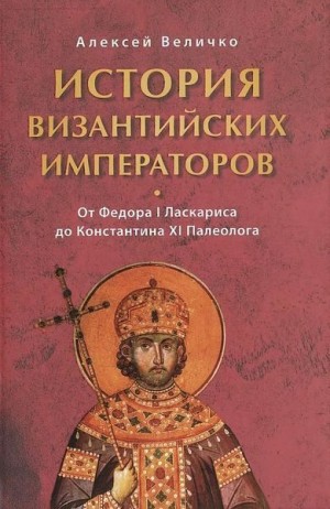 Величко Алексей - История Византийских императоров. От Федора I Ласкариса до Константина XI Палеолога