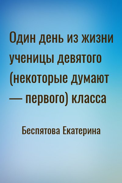 Беспятова Екатерина - Один день из жизни ученицы девятого (некоторые думают — первого) класса