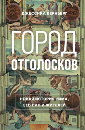 Вернберг Джессика - Город отголосков. Новая история Рима, его пап и жителей