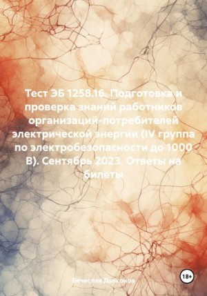 Дьяконов Вячеслав - Тест ЭБ 1258.16. Подготовка и проверка знаний работников организаций-потребителей электрической энергии (IV группа по электробезопасности до 1000 В). Сентябрь 2023. Ответы на билеты