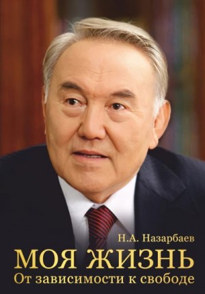 Назарбаев Нурсултан - Моя жизнь. От зависимости к свободе