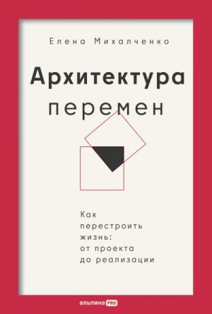 Михалченко Елена - Архитектура перемен: Как перестроить жизнь: от проекта до реализации