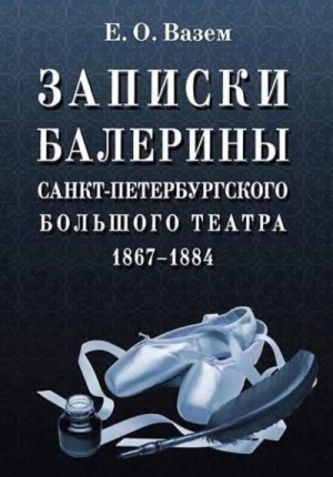 Вазем Екатерина - Записки балерины Санкт-Петербургского Большого театра. 1867–1884