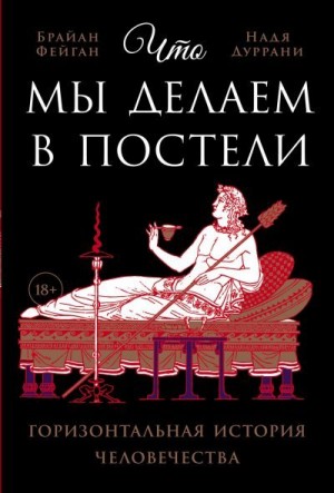 Фейган Брайан, Дуррани Надя - Что мы делаем в постели: Горизонтальная история человечества