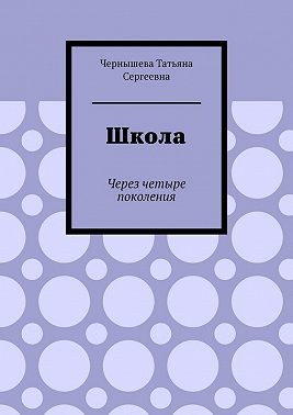 Чернышева Татьяна - Школа. Через четыре поколения