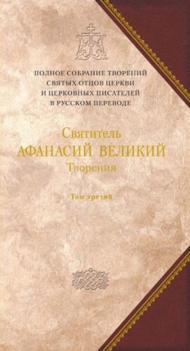  Святитель АФАНАСИЙ ВЕЛИКИЙ - Творения. Том третий. «Афанасиана»: ТВОРЕНИЯ ДОГМАТИКО-ПОЛЕМИЧЕСКИЕ, АСКЕТИЧЕСКИЕ, ЭКЗЕГЕТИЧЕСКИЕ, СЛОВА И БЕСЕДЫ, АГИОГРАФИЧЕСКИЕ