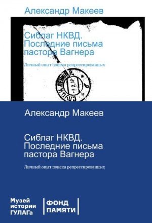 Макеев Александр - Сиблаг НКВД. Последние письма пастора Вагнера. Личный опыт поиска репрессированных