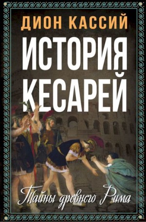 Кассий Дион - История кесарей. Тайны Древнего Рима